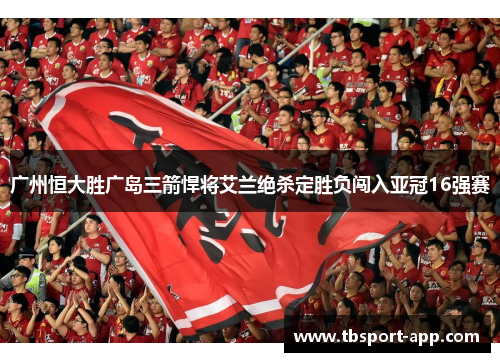 广州恒大胜广岛三箭悍将艾兰绝杀定胜负闯入亚冠16强赛