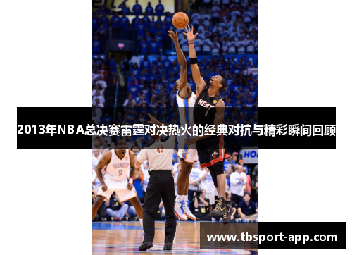 2013年NBA总决赛雷霆对决热火的经典对抗与精彩瞬间回顾