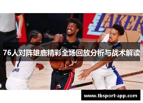 76人对阵雄鹿精彩全场回放分析与战术解读